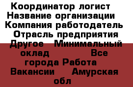 Координатор-логист › Название организации ­ Компания-работодатель › Отрасль предприятия ­ Другое › Минимальный оклад ­ 40 000 - Все города Работа » Вакансии   . Амурская обл.